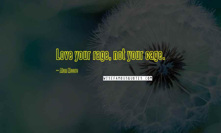 Alan Moore Quotes: Love your rage, not your cage.