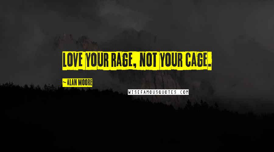 Alan Moore Quotes: Love your rage, not your cage.
