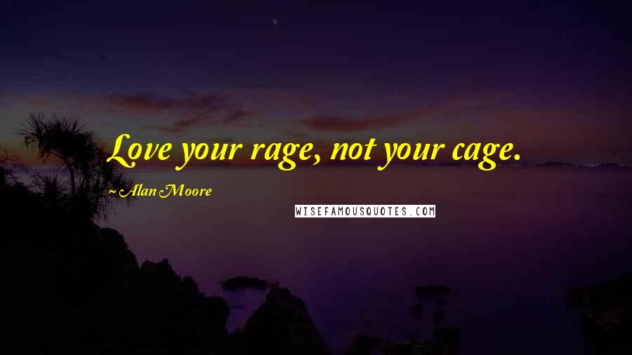 Alan Moore Quotes: Love your rage, not your cage.
