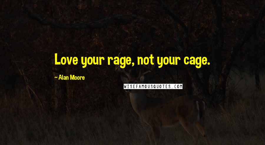 Alan Moore Quotes: Love your rage, not your cage.