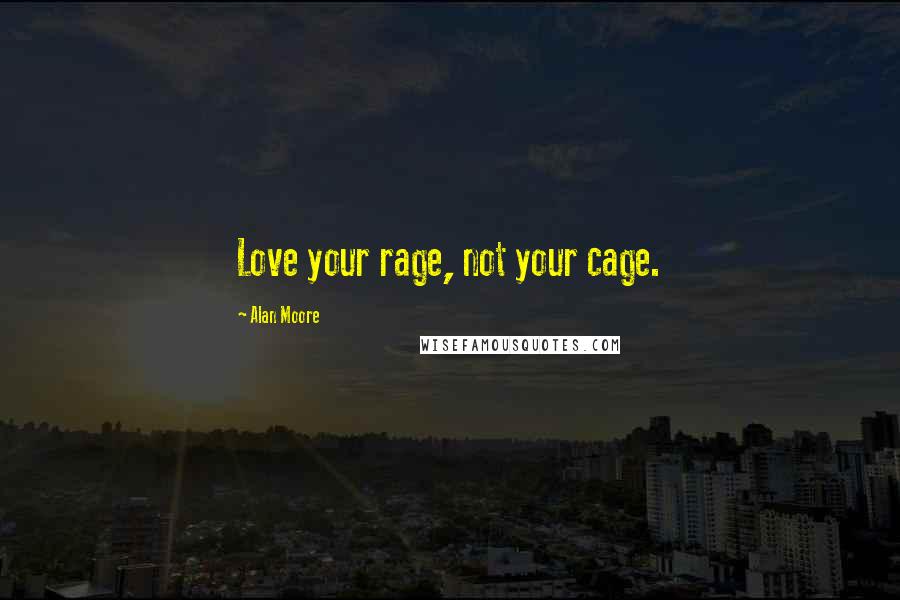 Alan Moore Quotes: Love your rage, not your cage.
