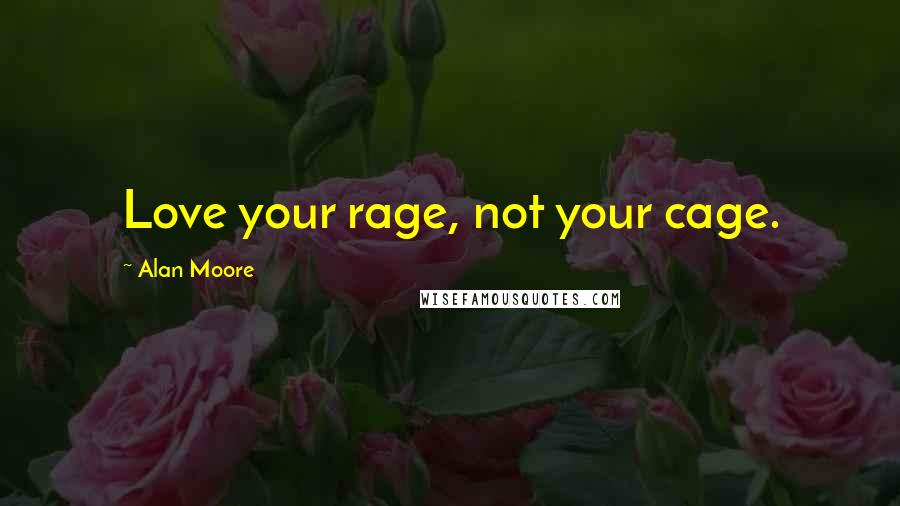 Alan Moore Quotes: Love your rage, not your cage.