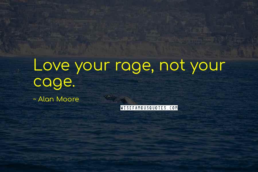Alan Moore Quotes: Love your rage, not your cage.