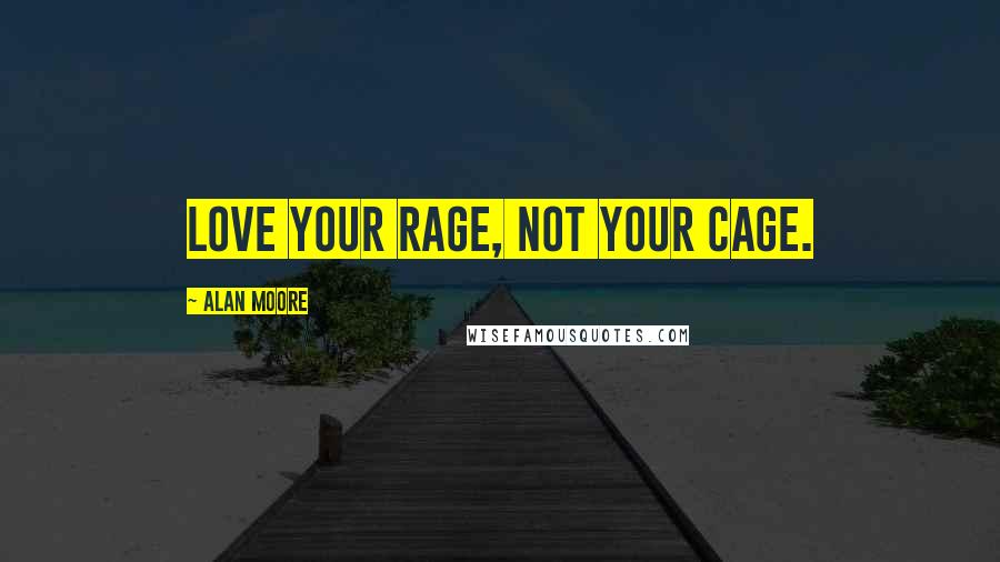 Alan Moore Quotes: Love your rage, not your cage.
