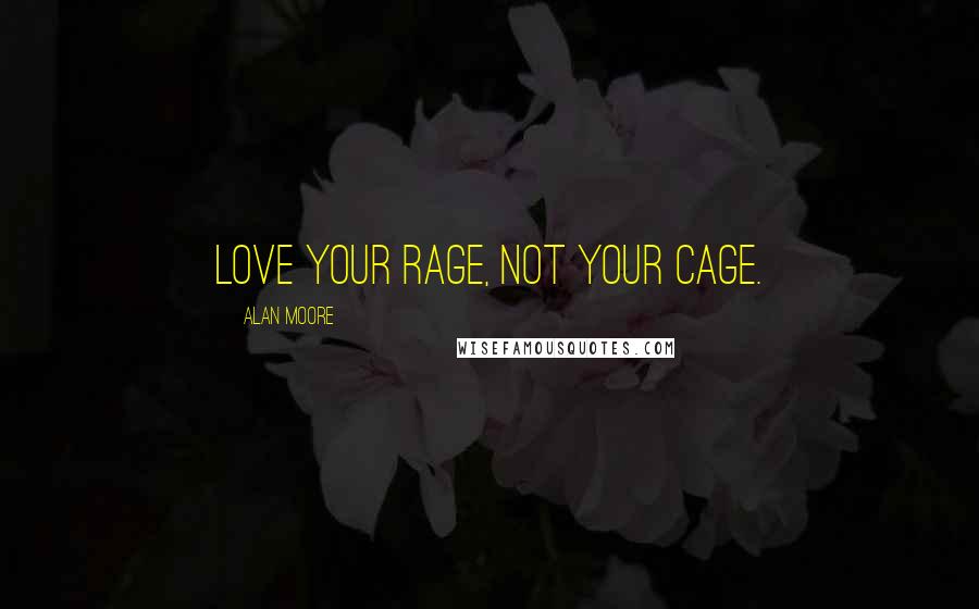 Alan Moore Quotes: Love your rage, not your cage.