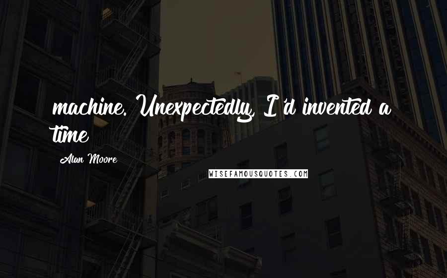 Alan Moore Quotes: machine. Unexpectedly, I'd invented a time