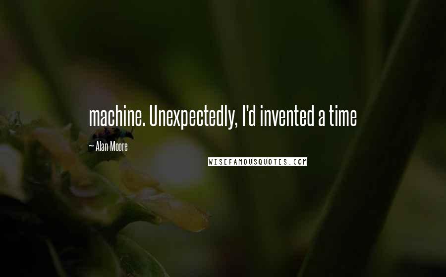 Alan Moore Quotes: machine. Unexpectedly, I'd invented a time