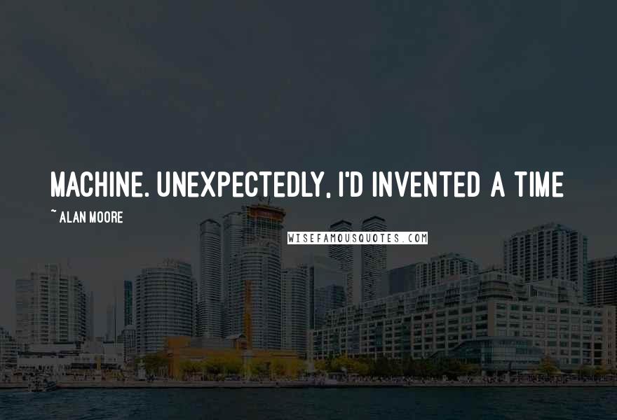 Alan Moore Quotes: machine. Unexpectedly, I'd invented a time