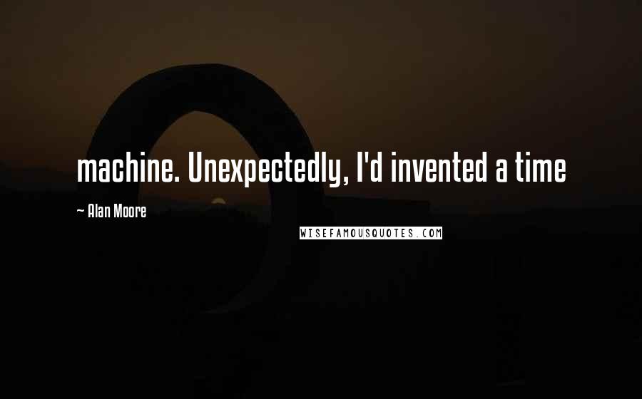 Alan Moore Quotes: machine. Unexpectedly, I'd invented a time