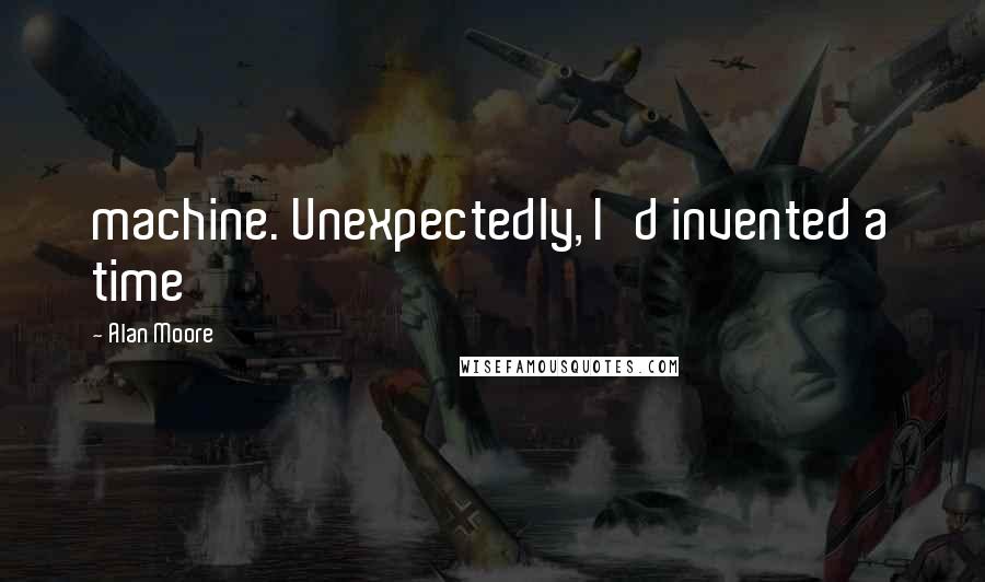 Alan Moore Quotes: machine. Unexpectedly, I'd invented a time