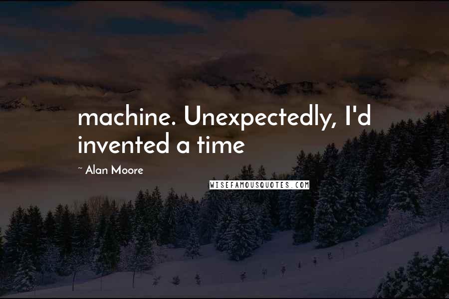 Alan Moore Quotes: machine. Unexpectedly, I'd invented a time