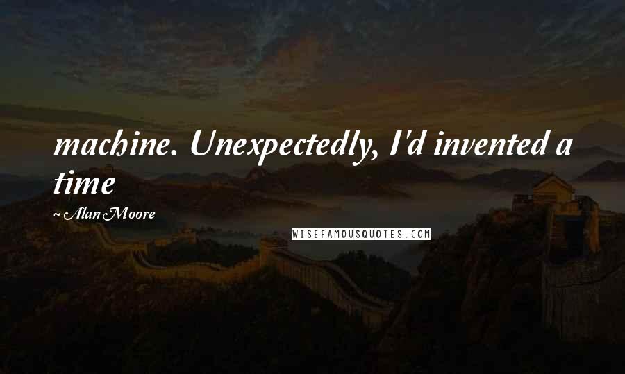 Alan Moore Quotes: machine. Unexpectedly, I'd invented a time