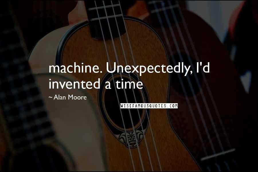 Alan Moore Quotes: machine. Unexpectedly, I'd invented a time
