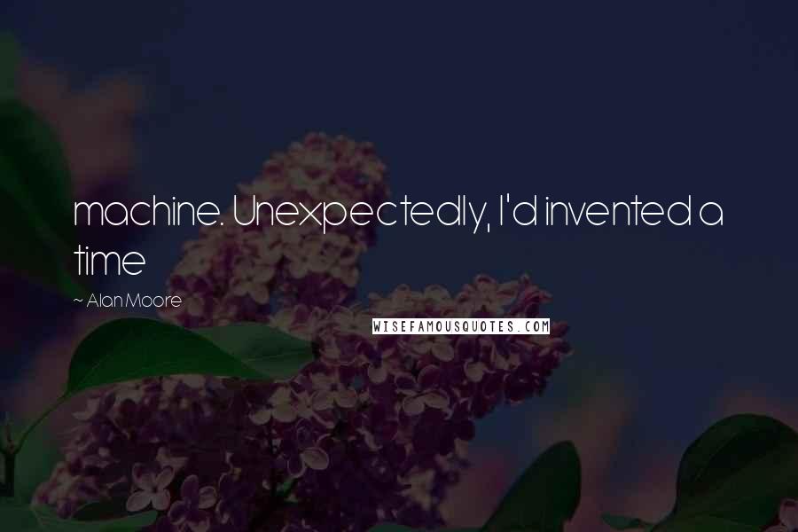 Alan Moore Quotes: machine. Unexpectedly, I'd invented a time