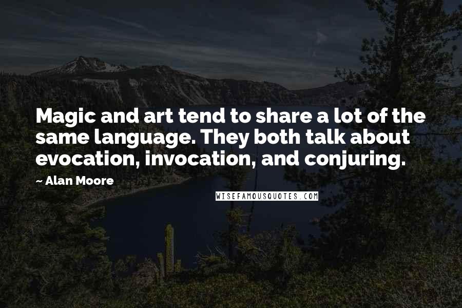 Alan Moore Quotes: Magic and art tend to share a lot of the same language. They both talk about evocation, invocation, and conjuring.