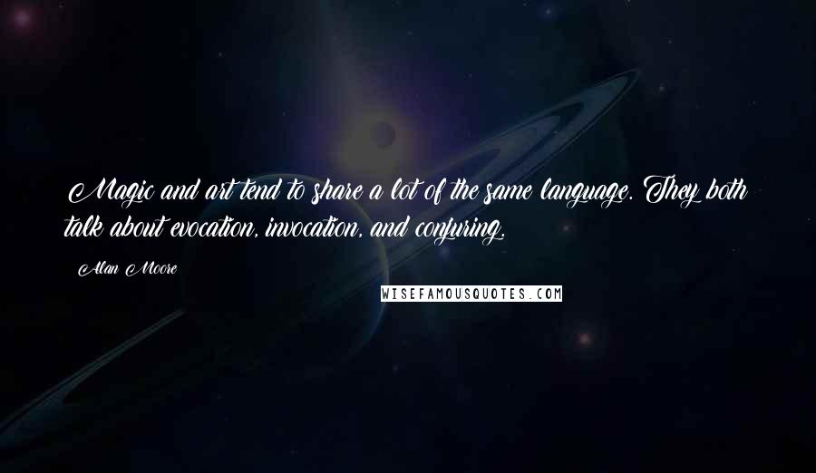 Alan Moore Quotes: Magic and art tend to share a lot of the same language. They both talk about evocation, invocation, and conjuring.