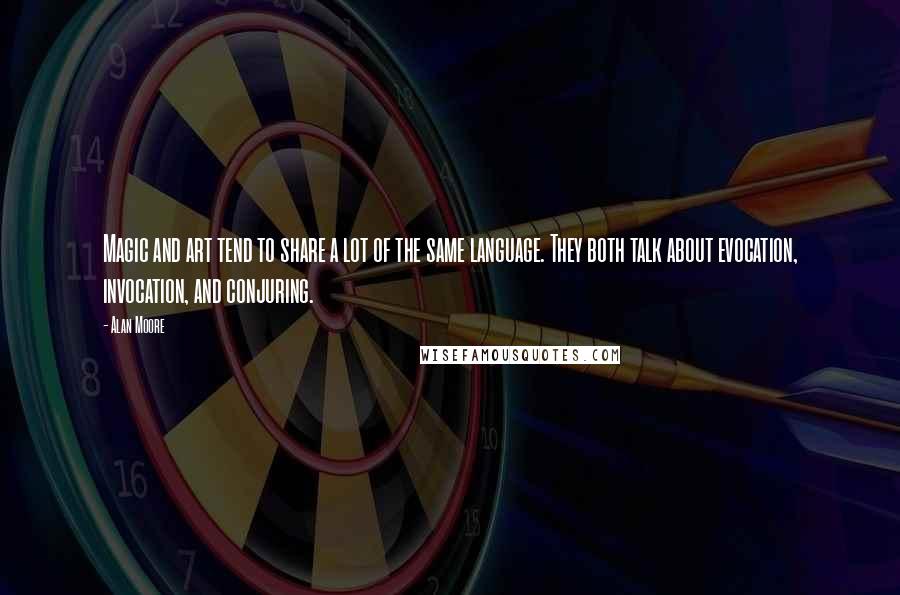 Alan Moore Quotes: Magic and art tend to share a lot of the same language. They both talk about evocation, invocation, and conjuring.