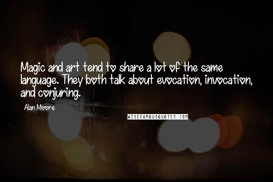 Alan Moore Quotes: Magic and art tend to share a lot of the same language. They both talk about evocation, invocation, and conjuring.