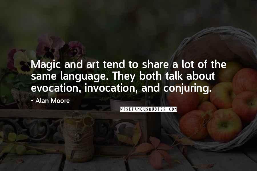 Alan Moore Quotes: Magic and art tend to share a lot of the same language. They both talk about evocation, invocation, and conjuring.