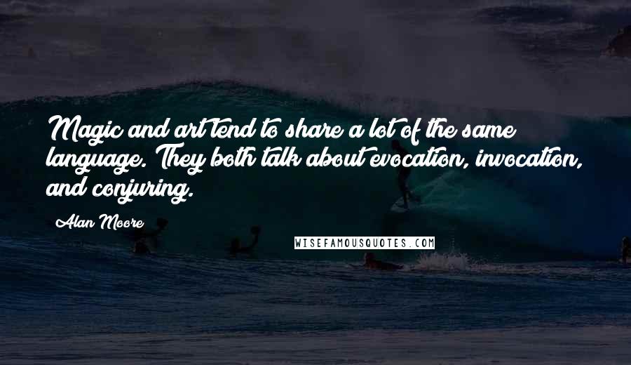 Alan Moore Quotes: Magic and art tend to share a lot of the same language. They both talk about evocation, invocation, and conjuring.