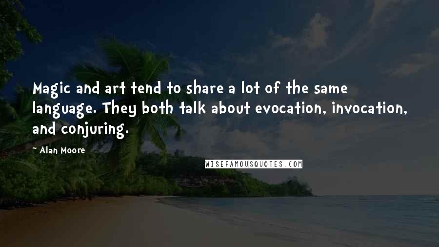 Alan Moore Quotes: Magic and art tend to share a lot of the same language. They both talk about evocation, invocation, and conjuring.