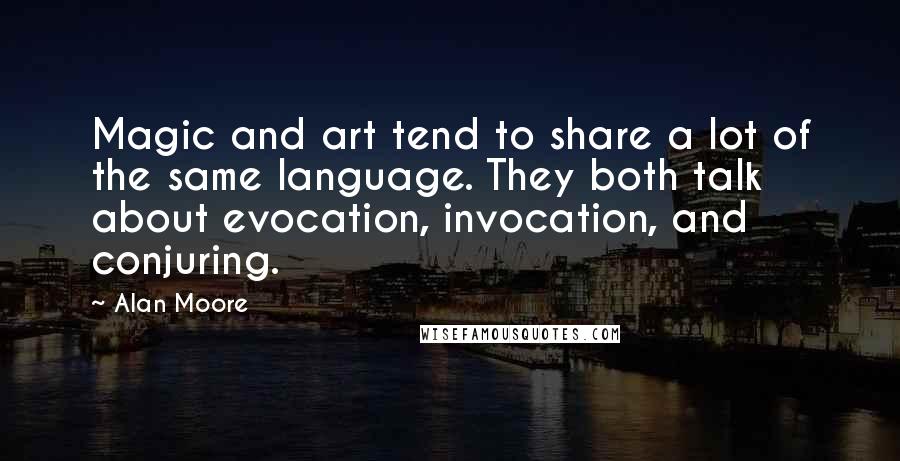 Alan Moore Quotes: Magic and art tend to share a lot of the same language. They both talk about evocation, invocation, and conjuring.