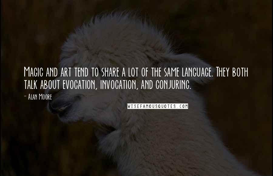 Alan Moore Quotes: Magic and art tend to share a lot of the same language. They both talk about evocation, invocation, and conjuring.