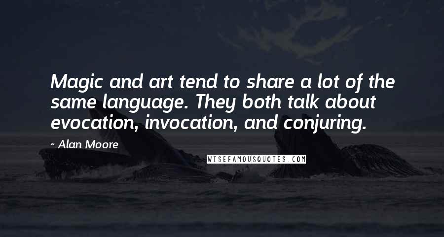 Alan Moore Quotes: Magic and art tend to share a lot of the same language. They both talk about evocation, invocation, and conjuring.