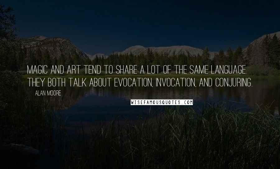 Alan Moore Quotes: Magic and art tend to share a lot of the same language. They both talk about evocation, invocation, and conjuring.