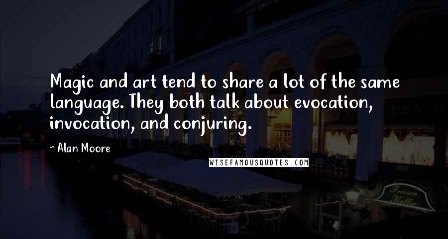 Alan Moore Quotes: Magic and art tend to share a lot of the same language. They both talk about evocation, invocation, and conjuring.