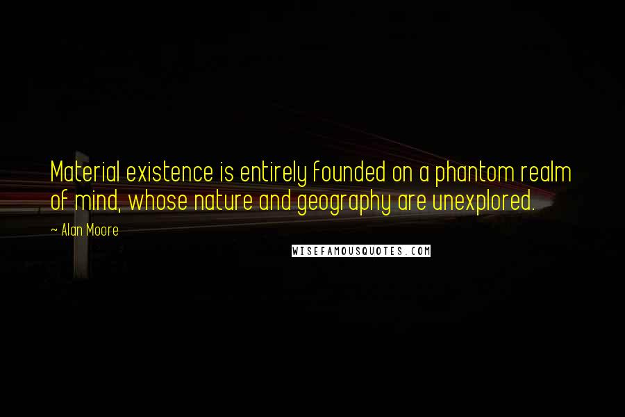 Alan Moore Quotes: Material existence is entirely founded on a phantom realm of mind, whose nature and geography are unexplored.