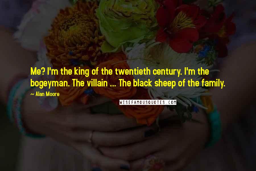 Alan Moore Quotes: Me? I'm the king of the twentieth century. I'm the bogeyman. The villain ... The black sheep of the family.