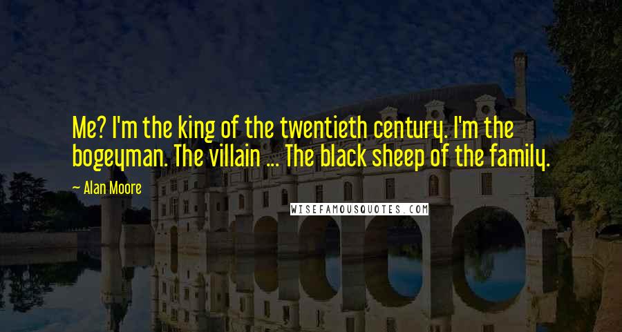 Alan Moore Quotes: Me? I'm the king of the twentieth century. I'm the bogeyman. The villain ... The black sheep of the family.