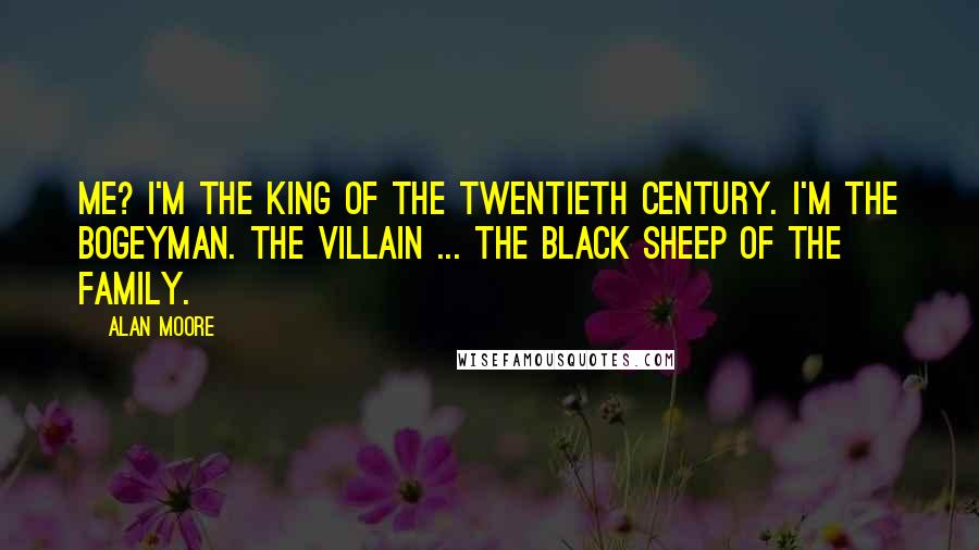 Alan Moore Quotes: Me? I'm the king of the twentieth century. I'm the bogeyman. The villain ... The black sheep of the family.