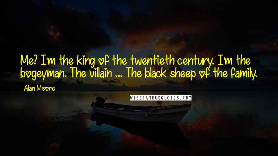 Alan Moore Quotes: Me? I'm the king of the twentieth century. I'm the bogeyman. The villain ... The black sheep of the family.