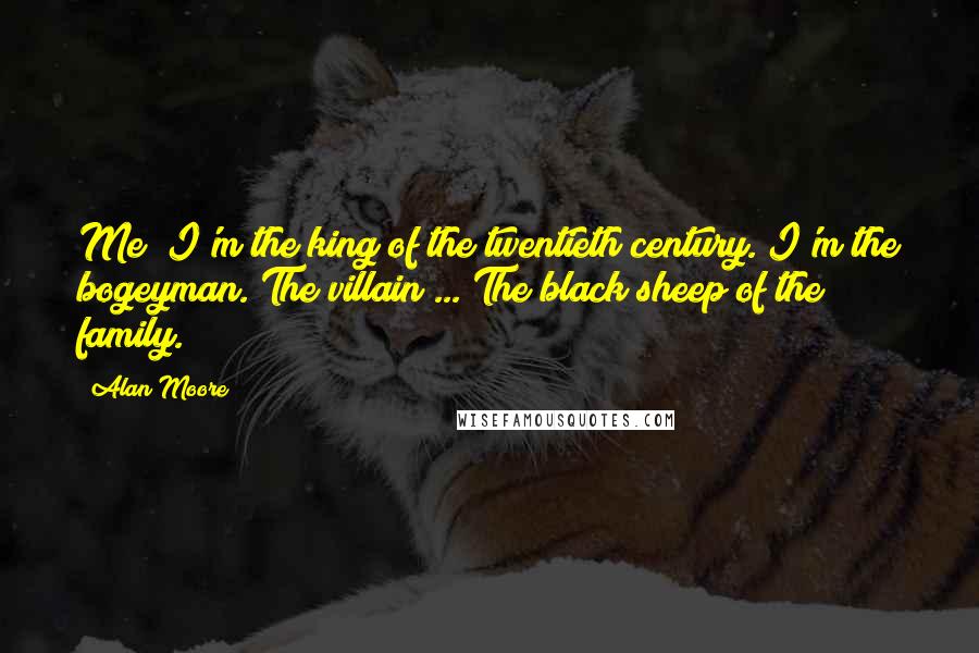 Alan Moore Quotes: Me? I'm the king of the twentieth century. I'm the bogeyman. The villain ... The black sheep of the family.