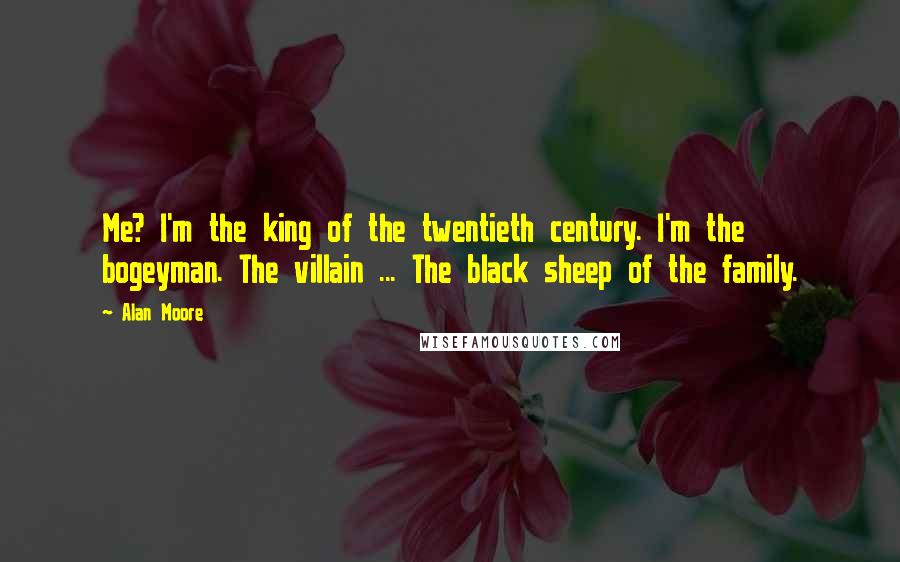 Alan Moore Quotes: Me? I'm the king of the twentieth century. I'm the bogeyman. The villain ... The black sheep of the family.