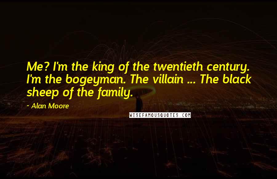 Alan Moore Quotes: Me? I'm the king of the twentieth century. I'm the bogeyman. The villain ... The black sheep of the family.
