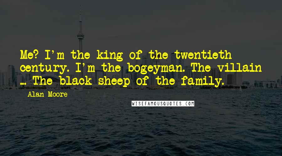 Alan Moore Quotes: Me? I'm the king of the twentieth century. I'm the bogeyman. The villain ... The black sheep of the family.