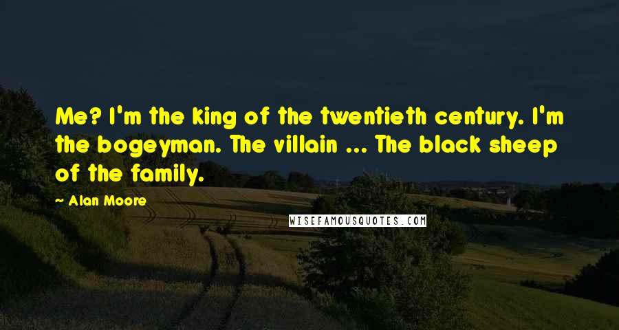 Alan Moore Quotes: Me? I'm the king of the twentieth century. I'm the bogeyman. The villain ... The black sheep of the family.