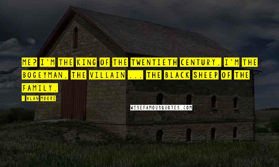 Alan Moore Quotes: Me? I'm the king of the twentieth century. I'm the bogeyman. The villain ... The black sheep of the family.