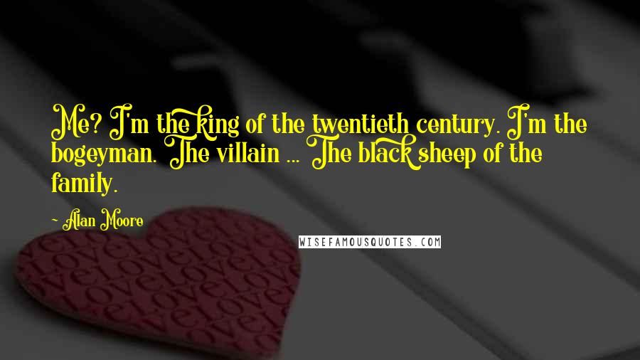 Alan Moore Quotes: Me? I'm the king of the twentieth century. I'm the bogeyman. The villain ... The black sheep of the family.