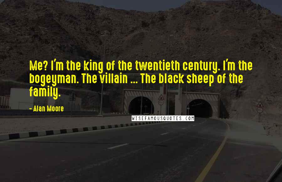 Alan Moore Quotes: Me? I'm the king of the twentieth century. I'm the bogeyman. The villain ... The black sheep of the family.