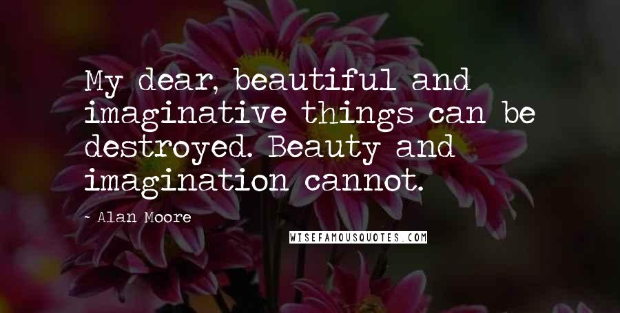 Alan Moore Quotes: My dear, beautiful and imaginative things can be destroyed. Beauty and imagination cannot.