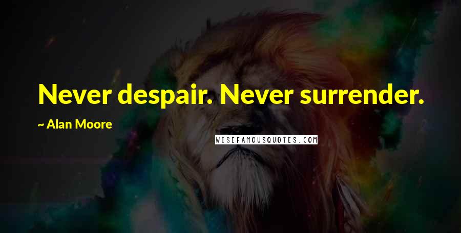 Alan Moore Quotes: Never despair. Never surrender.