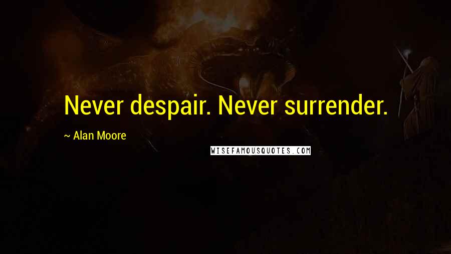 Alan Moore Quotes: Never despair. Never surrender.