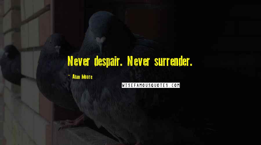 Alan Moore Quotes: Never despair. Never surrender.