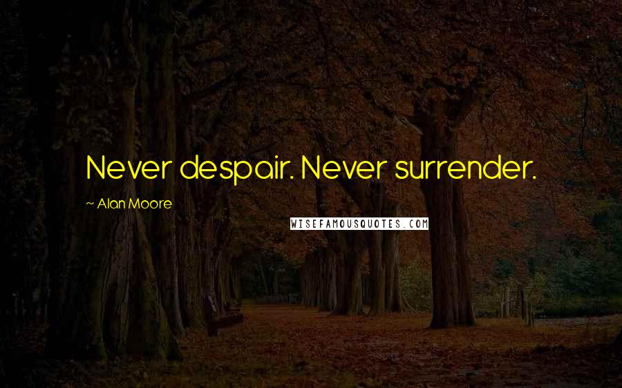 Alan Moore Quotes: Never despair. Never surrender.