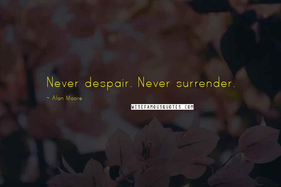 Alan Moore Quotes: Never despair. Never surrender.