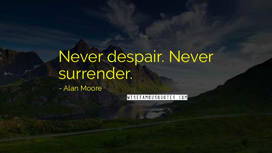 Alan Moore Quotes: Never despair. Never surrender.